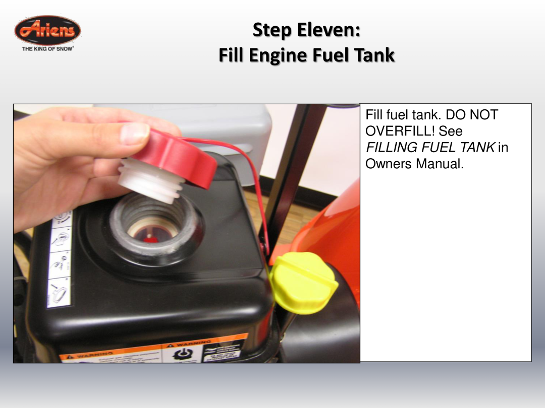 Ariens 920022 quick start Step Eleven Fill Engine Fuel Tank, Fill fuel tank. DO NOT OVERFILL! See, FILLING FUEL TANK in 
