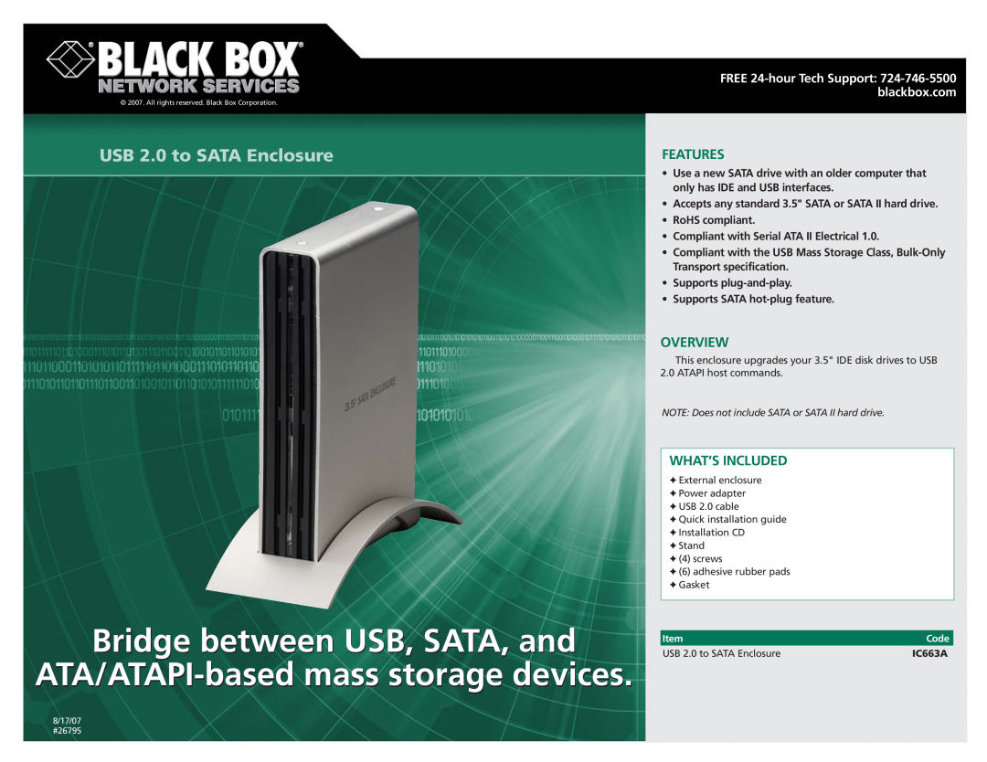 Black Box USB 2.0 to SATA Enclosure specifications Bridge between USB, SATA, and, ATA/ATAPI-basedmass storage devices 