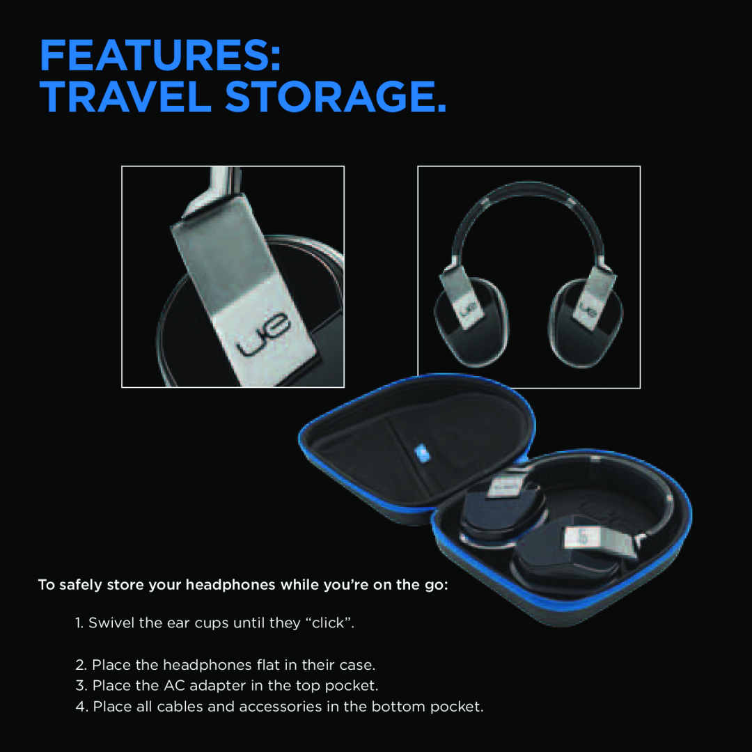 Logitech UE 9000 Features TRAVEL STORAGE, Swivel the ear cups until they “click”, Place the headphones flat in their case 