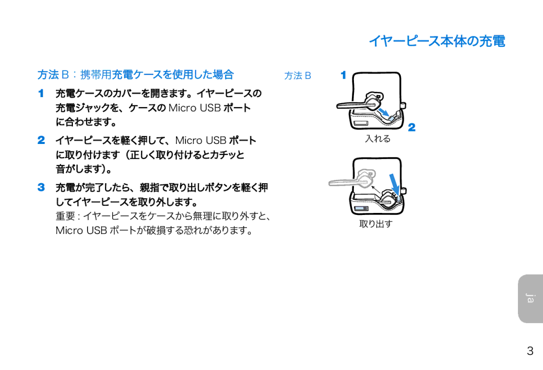 Plantronics 975 manual 方法 B：携帯用充電ケースを使用した場合, 重要 イヤーピースをケースから無理に取り外すと、 Micro USB ポートが破損する恐れがあります。 