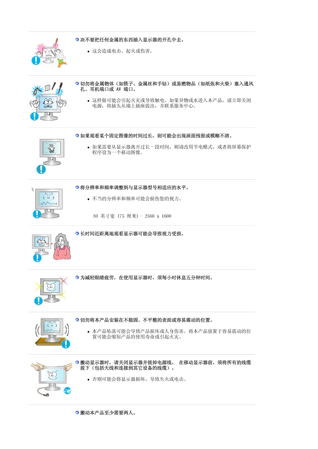 Samsung LS30HUXCB/EDC 决不要把任何金属的东西插入显示器的开孔中去。, 如果观看某个固定图像的时间过长，则可能会出现画面残留或模糊不清。, 将分辨率和频率调整到与显示器型号相适应的水平。, 搬动本产品至少需要两人。 